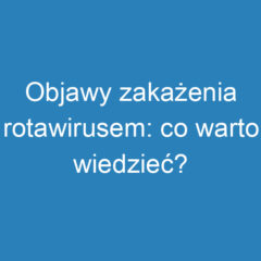 Objawy zakażenia rotawirusem: co warto wiedzieć?