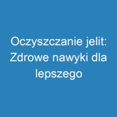 Oczyszczanie jelit: Zdrowe nawyki dla lepszego samopoczucia