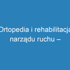 Ortopedia i rehabilitacja narządu ruchu – kluczowe informacje