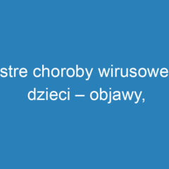 Ostre choroby wirusowe u dzieci – objawy, powikłania i profilaktyka