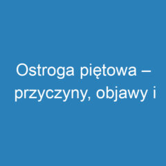 Ostroga piętowa – przyczyny, objawy i skuteczna rehabilitacja