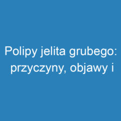 Polipy jelita grubego: przyczyny, objawy i leczenie