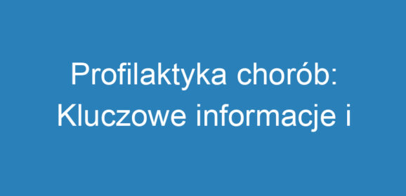 Profilaktyka chorób: Kluczowe informacje i znaczenie dla zdrowia