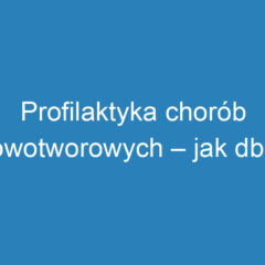 Profilaktyka chorób nowotworowych – jak dbać o zdrowie?