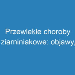 Przewlekłe choroby ziarniniakowe: objawy, diagnostyka i leczenie