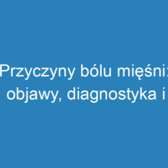 Przyczyny bólu mięśni: objawy, diagnostyka i leczenie