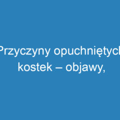 Przyczyny opuchniętych kostek – objawy, diagnostyka i leczenie