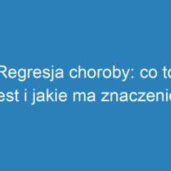 Regresja choroby: co to jest i jakie ma znaczenie dla pacjentów?