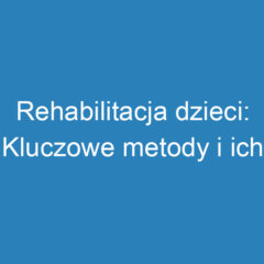 Rehabilitacja dzieci: Kluczowe metody i ich wpływ na rozwój