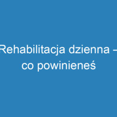 Rehabilitacja dzienna – co powinieneś wiedzieć o terapii?