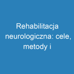 Rehabilitacja neurologiczna: cele, metody i efekty terapii