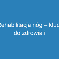 Rehabilitacja nóg – klucz do zdrowia i sprawności po urazach