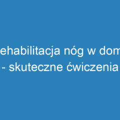 Rehabilitacja nóg w domu – skuteczne ćwiczenia i sprzęt