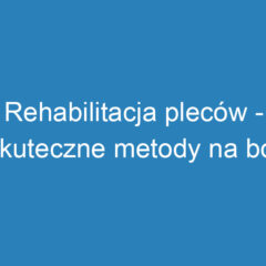 Rehabilitacja pleców – skuteczne metody na ból kręgosłupa