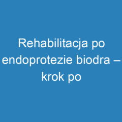 Rehabilitacja po endoprotezie biodra – krok po kroku do zdrowia