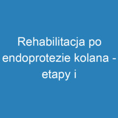 Rehabilitacja po endoprotezie kolana – etapy i korzyści dla zdrowia