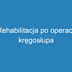 Rehabilitacja po operacji kręgosłupa lędźwiowego – kluczowe aspekty i etapy