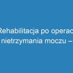 Rehabilitacja po operacji nietrzymania moczu – jak skutecznie wrócić do zdrowia?