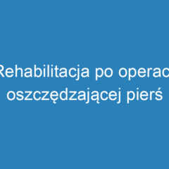 Rehabilitacja po operacji oszczędzającej pierś – kluczowe informacje i techniki