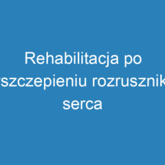 Rehabilitacja po wszczepieniu rozrusznika serca – jak wrócić do zdrowia?