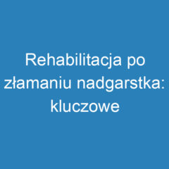 Rehabilitacja po złamaniu nadgarstka: kluczowe metody i wskazówki