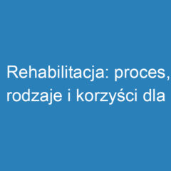 Rehabilitacja: proces, rodzaje i korzyści dla pacjentów