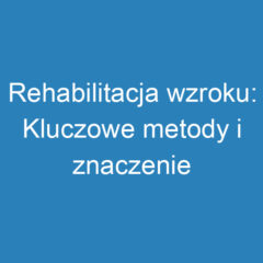 Rehabilitacja wzroku: Kluczowe metody i znaczenie terapii