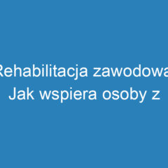 Rehabilitacja zawodowa: Jak wspiera osoby z niepełnosprawnościami?