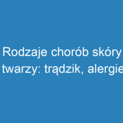 Rodzaje chorób skóry twarzy: trądzik, alergie i ich leczenie