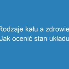 Rodzaje kału a zdrowie: Jak ocenić stan układu pokarmowego?