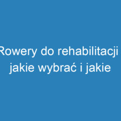 Rowery do rehabilitacji – jakie wybrać i jakie korzyści niosą?