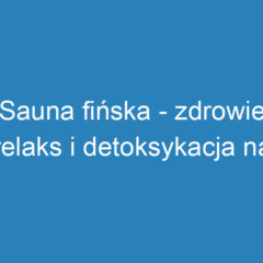 Sauna fińska – zdrowie, relaks i detoksykacja na każdą okazję