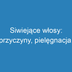 Siwiejące włosy: przyczyny, pielęgnacja i sposoby koloryzacji