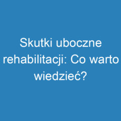 Skutki uboczne rehabilitacji: Co warto wiedzieć?