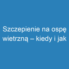 Szczepienie na ospę wietrzną – kiedy i jak najlepiej zaszczepić?