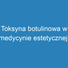 Toksyna botulinowa w medycynie estetycznej: zastosowanie i efekty