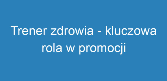 Trener zdrowia – kluczowa rola w promocji zdrowego stylu życia