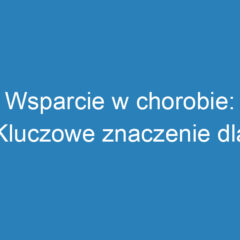 Wsparcie w chorobie: Kluczowe znaczenie dla pacjentów i bliskich