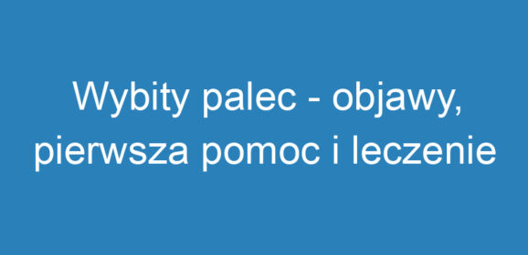 Wybity palec – objawy, pierwsza pomoc i leczenie urazu