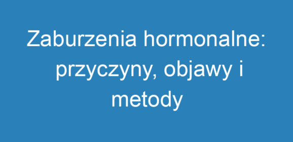 Zaburzenia hormonalne: przyczyny, objawy i metody leczenia