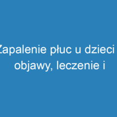 Zapalenie płuc u dzieci – objawy, leczenie i profilaktyka