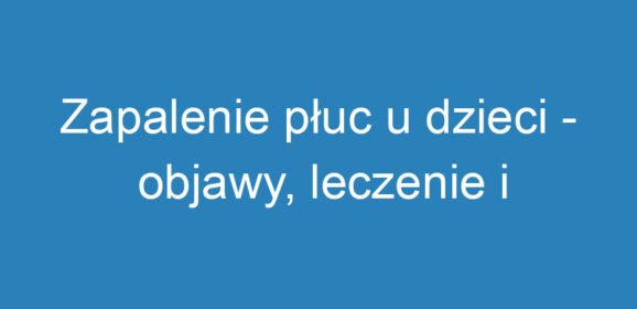 Zapalenie płuc u dzieci – objawy, leczenie i profilaktyka