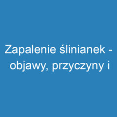 Zapalenie ślinianek – objawy, przyczyny i skuteczne leczenie