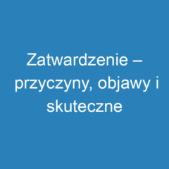 Zatwardzenie – przyczyny, objawy i skuteczne metody leczenia