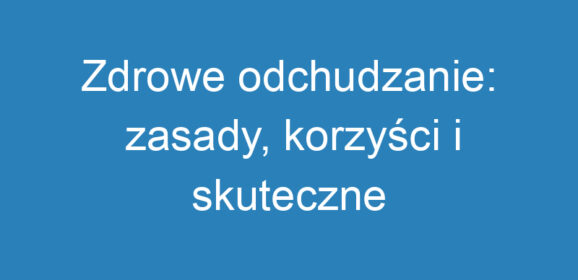 Zdrowe odchudzanie: zasady, korzyści i skuteczne metody