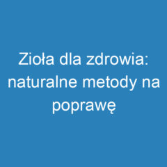 Zioła dla zdrowia: naturalne metody na poprawę samopoczucia