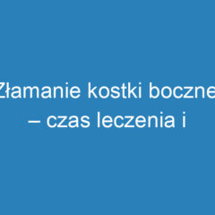 Złamanie kostki bocznej – czas leczenia i rehabilitacji krok po kroku