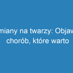 Zmiany na twarzy: Objawy chorób, które warto znać