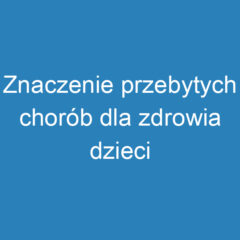 Znaczenie przebytych chorób dla zdrowia dzieci – objawy i diagnostyka